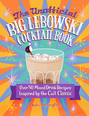 The Unofficial Big Lebowski Cocktail Book: Over 50 Mixed Drink Recipes Inspired by the Cult Classic - Darlington, Andr