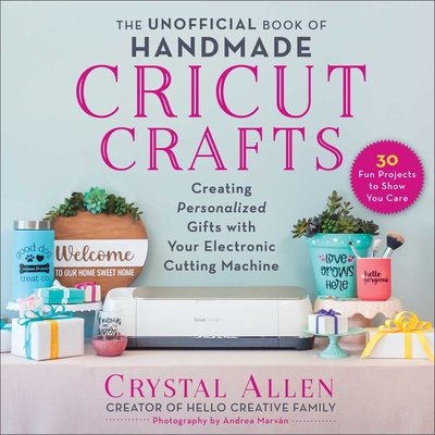 The Unofficial Book of Handmade Cricut Crafts: Creating Personalized Gifts with Your Electronic Cutting Machine - Allen, Crystal, and Marvan, Andrea (Photographer)