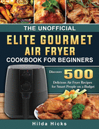 The Unofficial Elite Gourmet Air Fryer Cookbook For Beginners: Discover 500 Delicious Air Fryer Recipes for Smart People on a Budget