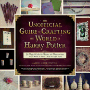 The Unofficial Guide to Crafting the World of Harry Potter: 30 Magical Crafts for Witches and Wizards--From Pencil Wands to House Colors Tie-Dye Shirts