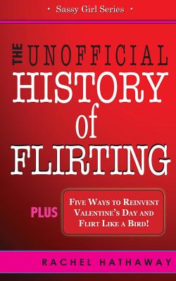The Unofficial History of Flirting: Plus Five Ways to Reinvent Valentine's Day and Flirt Like a Bird - Hathaway, Rachel