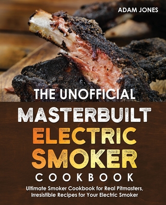 The Unofficial Masterbuilt Electric Smoker Cookbook: Ultimate Smoker Cookbook for Real Pitmasters, Irresistible Recipes for Your Electric Smoker: Book 2 - Jones, Adam