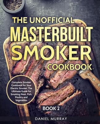 The Unofficial Masterbuilt Smoker Cookbook: Complete Smoker Cookbook for Your Electric Smoker, The Ultimate Guide for Smoking Meat, Fish, Poultry and Vegetables: Book 2 - Murray, Daniel