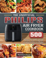The Unofficial Philips Air fryer Cookbook: 500 Delicious, Quick, Healthy, and Easy to Follow recipes for Beginners and Advanced Users on A Budget
