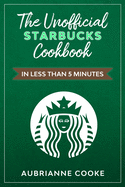 The Unofficial Starbucks Cookbook in Less Than 5 minutes: Your Go-To Starbucks Book For Preparing Your Favorite Drinks At Home and Saving Money