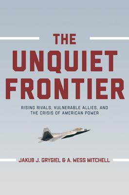 The Unquiet Frontier: Rising Rivals, Vulnerable Allies, and the Crisis of American Power - Grygiel, Jakub J, and Mitchell, A Wess