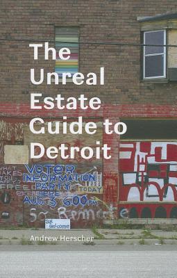 The Unreal Estate Guide to Detroit - Herscher, Andrew
