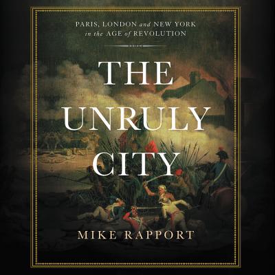 The Unruly City: Paris, London, and New York in the Age of Revolution - Rapport, Mike, and Dickson, Neil (Read by)