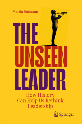 The Unseen Leader: How History Can Help Us Rethink Leadership - Gutmann, Martin