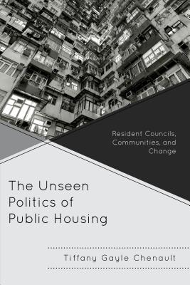 The Unseen Politics of Public Housing: Resident Councils, Communities, and Change - Chenault, Tiffany Gayle