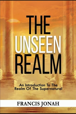 The Unseen Realm: An Introduction To The Realm Of The Supernatural - Jonah, Francis