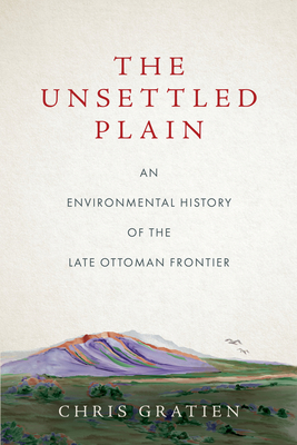 The Unsettled Plain: An Environmental History of the Late Ottoman Frontier - Gratien, Chris