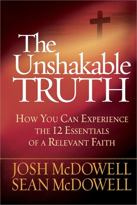 The Unshakable Truth: How You Can Experience the 12 Essentials of a Relevant Faith - McDowell, Josh, and McDowell, Sean, Dr.
