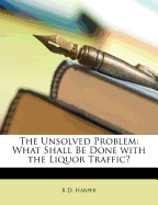 The Unsolved Problem: What Shall Be Done with the Liquor Traffic?