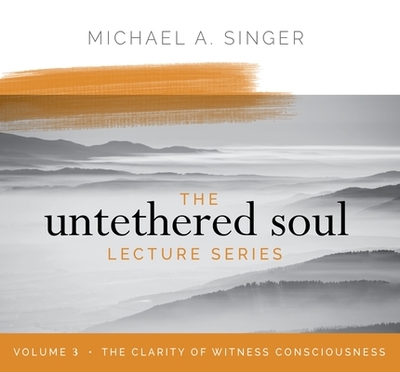 The Untethered Soul Lecture Series: Volume 3: The Clarity of Witness Consciousness - Singer, Michael