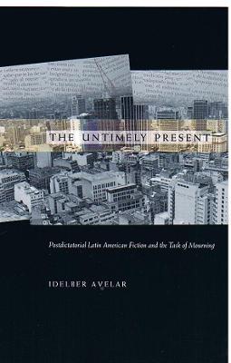 The Untimely Present: Postdictatorial Latin American Fiction and the Task of Mourning - Avelar, Idelber