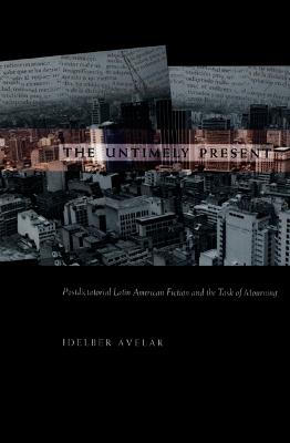 The Untimely Present: Postdictatorial Latin American Fiction and the Task of Mourning - Avelar, Idelber