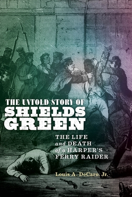 The Untold Story of Shields Green: The Life and Death of a Harper's Ferry Raider - DeCaro Jr, Louis A
