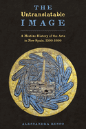The Untranslatable Image: A Mestizo History of the Arts in New Spain, 1500-1600
