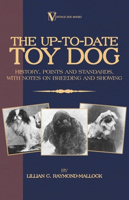 The Up-To-Date Toy Dog: History, Points and Standards, with Notes on Breeding and Showing (a Vintage Dog Books Breed Classic) - Raymond-Mallock, Lillian C