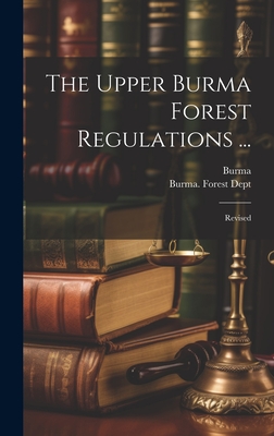 The Upper Burma Forest Regulations ...: Revised - Burma (Creator), and Burma Forest Dept (Creator)