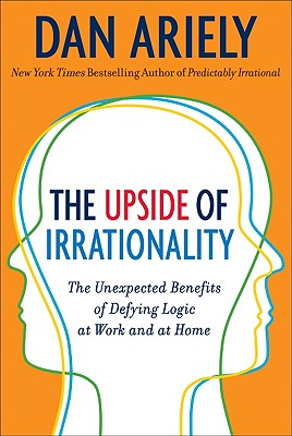 The Upside of Irrationality: The Unexpected Benefits of Defying Logic at Work and at Home - Ariely, Dan, Dr.
