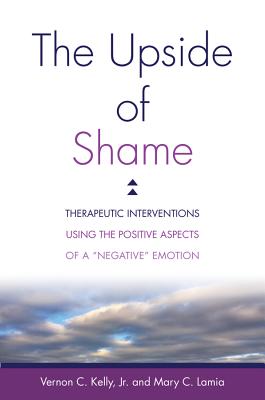 The Upside of Shame: Therapeutic Interventions Using the Positive Aspects of a Negative Emotion - Kelly, Vernon C, and Lamia, Mary C