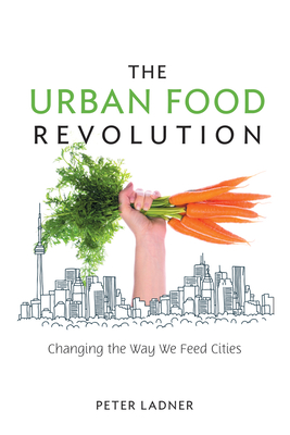 The Urban Food Revolution: Changing the Way We Feed Cities - Ladner, Peter