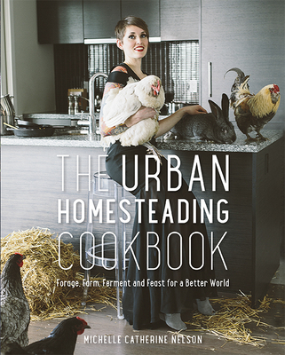 The Urban Homesteading Cookbook: Forage, Farm, Ferment and Feast for a Better World - Nelson, Michelle, and Page, Alison (Photographer)