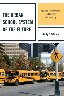 The Urban School System of the Future: Applying the Principles and Lessons of Chartering - Smarick, Andy