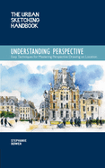 The Urban Sketching Handbook Understanding Perspective: Easy Techniques for Mastering Perspective Drawing on Locationvolume 4