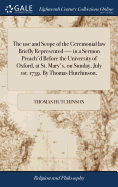 The use and Scope of the Ceremonial law Briefly Represented ---- in a Sermon Preach'd Before the University of Oxford, at St. Mary's, on Sunday, July 1st. 1739. By Thomas Hutchinson,