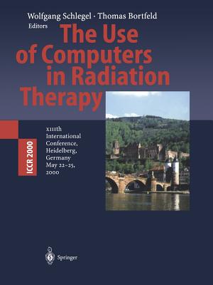 The Use of Computers in Radiation Therapy: XIIIth International Conference Heidelberg, Germany May 22-25, 2000 - Schlegel, Wolfgang (Editor), and Bortfeld, Thomas (Editor)