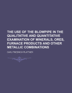 The Use of the Blowpipe in the Qualitative and Quantitative Examination of Minerals, Ores, Furnace Products, and Other Metallic Combinations