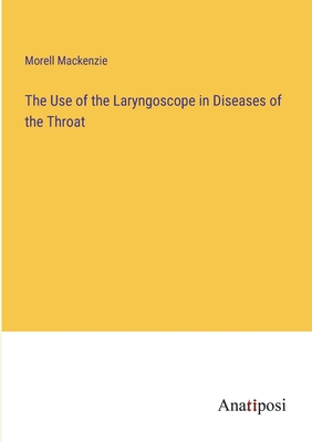 The Use of the Laryngoscope in Diseases of the Throat - MacKenzie, Morell