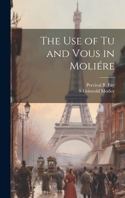 The Use of Tu and Vous in Moliere - Morley, S Griswold 1878-1970, and Fay, Percival B B 1890