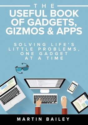 The Useful Book of Gadgets, Gizmos & Apps: Solving Life's Little Problems, One Gadget at a Time - Bailey, Martin