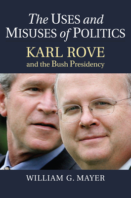 The Uses and Misuses of Politics: Karl Rove and the Bush Presidency - Mayer, William G