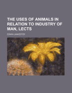 The Uses of Animals in Relation to Industry of Man, Lects - Lankester, Edwin