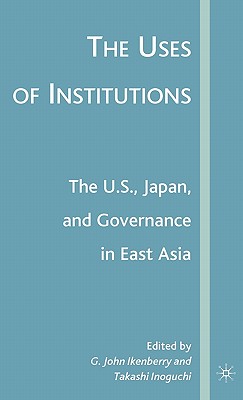 The Uses of Institutions: The U.S., Japan, and Governance in East Asia - Ikenberry, G (Editor), and Inoguchi, T (Editor)