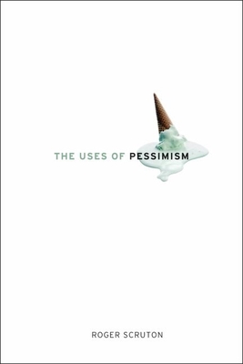 The Uses of Pessimism: And the Danger of False Hope - Scruton, Roger