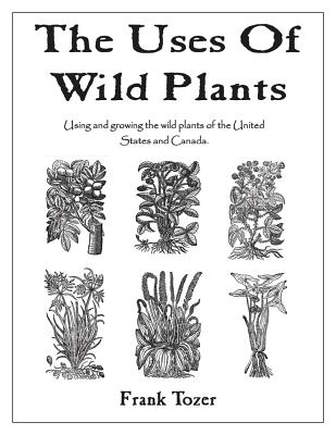 The Uses of Wild Plants: Using and Growing the Wild Plants of the United States and Canada - Tozer, Frank