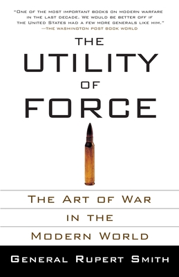 The Utility of Force: The Utility of Force: The Art of War in the Modern World - Smith, Rupert