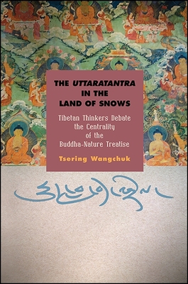 The Uttaratantra in the Land of Snows: Tibetan Thinkers Debate the Centrality of the Buddha-Nature Treatise - Wangchuk, Tsering