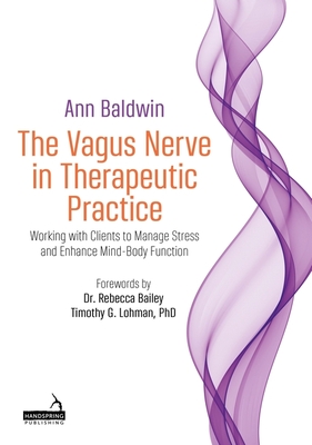The Vagus Nerve in Therapeutic Practice: Working with Clients to Manage Stress and Enhance Mind-Body Function - Baldwin, Ann, and Bailey, Rebecca (Foreword by), and Lohman, Timothy (Foreword by)