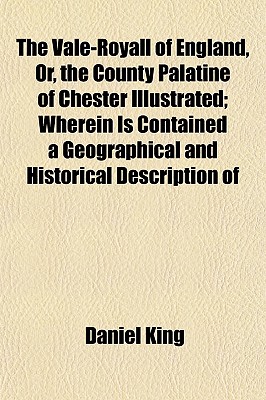 The Vale-Royall of England, Or, the County Palatine of Chester Illustrated; Wherein Is Contained a Geographical and Historical Description of - King, Daniel