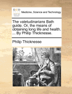 The Valetudinarians Bath Guide: Or, the Means of Obtaining Long Life and Health. ... by Philip Thicknesse
