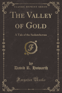 The Valley of Gold: A Tale of the Saskatchewan (Classic Reprint)