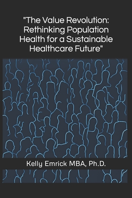 The Value Revolution: Rethinking Population Health for a Sustainable Healthcare Future - Emrick, Kelly