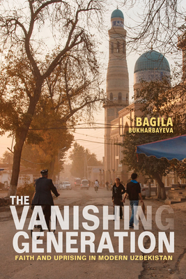 The Vanishing Generation: Faith and Uprising in Modern Uzbekistan - Bukharbayeva, Bagila